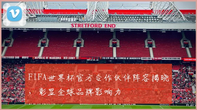 FIFA世界杯官方合作伙伴阵容揭晓，彰显全球品牌影响力