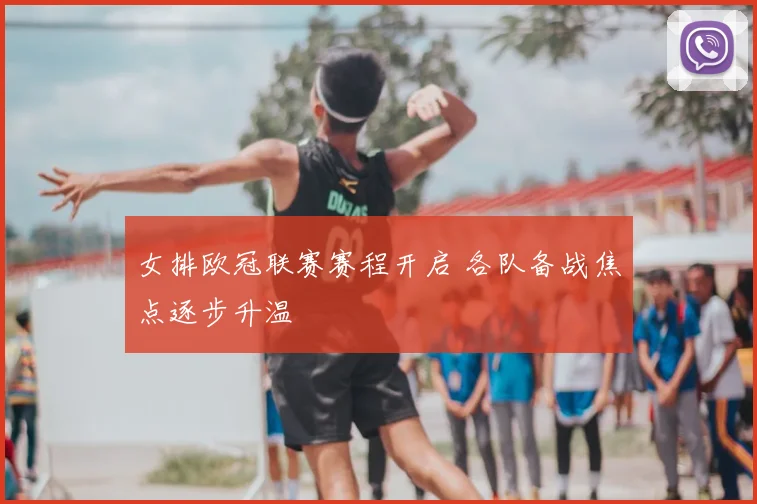 女排欧冠联赛赛程开启 各队备战焦点逐步升温