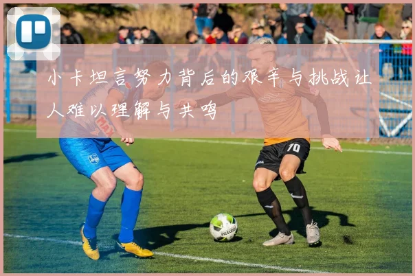 小卡坦言努力背后的艰辛与挑战让人难以理解与共鸣