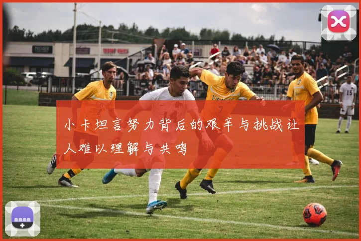 小卡坦言努力背后的艰辛与挑战让人难以理解与共鸣