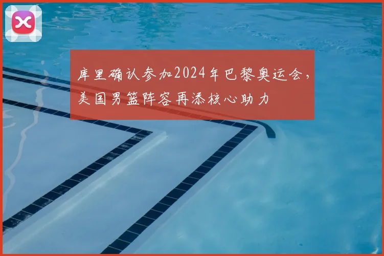 库里确认参加2024年巴黎奥运会,美国男篮阵容再添核心助力