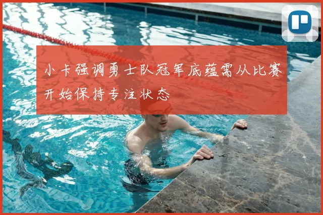 小卡强调勇士队冠军底蕴需从比赛开始保持专注状态