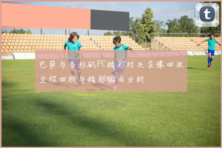 巴萨与洛杉矶FC精彩对决录像回放全程回顾与精彩瞬间分析