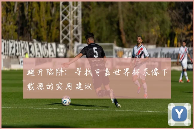 避开陷阱：寻找可靠世界杯录像下载源的实用建议