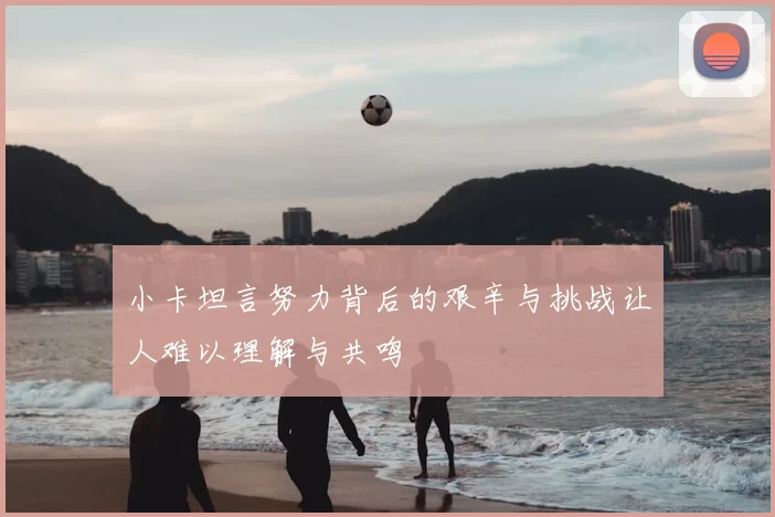 小卡坦言努力背后的艰辛与挑战让人难以理解与共鸣