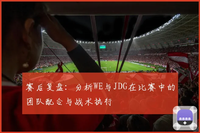 赛后复盘：分析WE与JDG在比赛中的团队配合与战术执行
