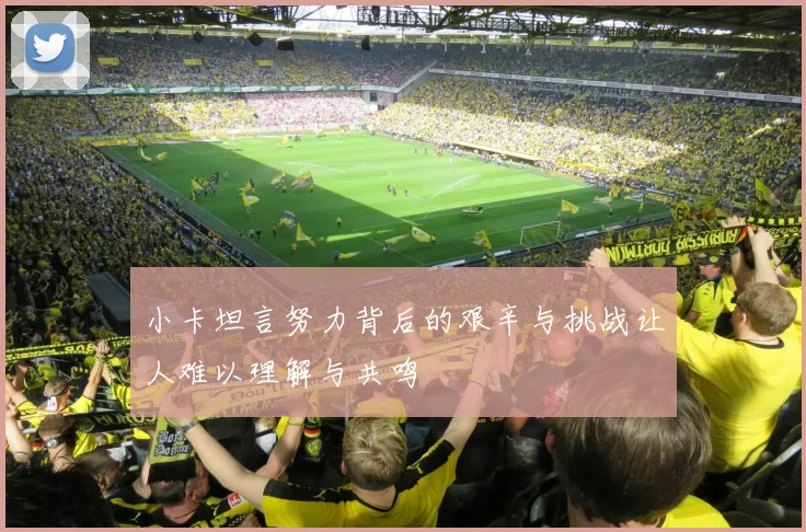 小卡坦言努力背后的艰辛与挑战让人难以理解与共鸣