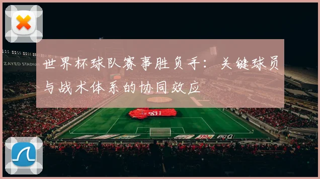 世界杯球队赛事胜负手：关键球员与战术体系的协同效应