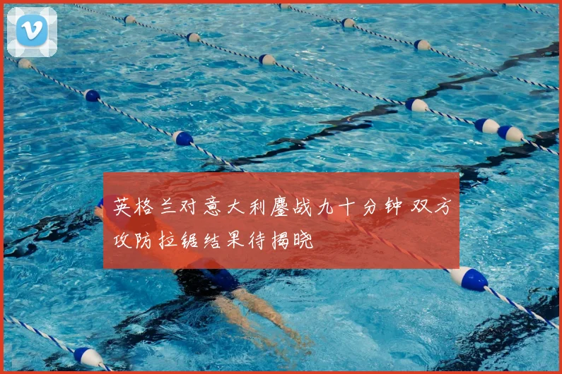 英格兰对意大利鏖战九十分钟 双方攻防拉锯结果待揭晓