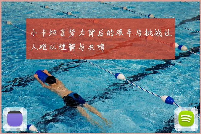 小卡坦言努力背后的艰辛与挑战让人难以理解与共鸣