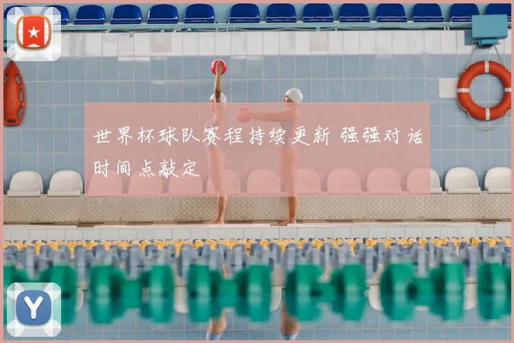 世界杯球队赛程持续更新 强强对话时间点敲定