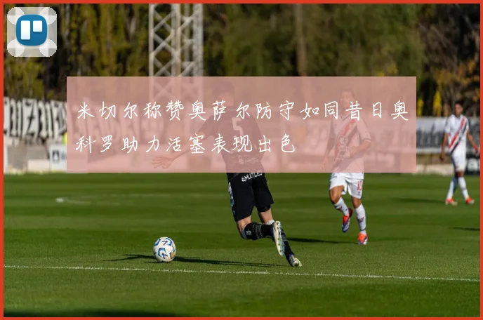米切尔称赞奥萨尔防守如同昔日奥科罗助力活塞表现出色