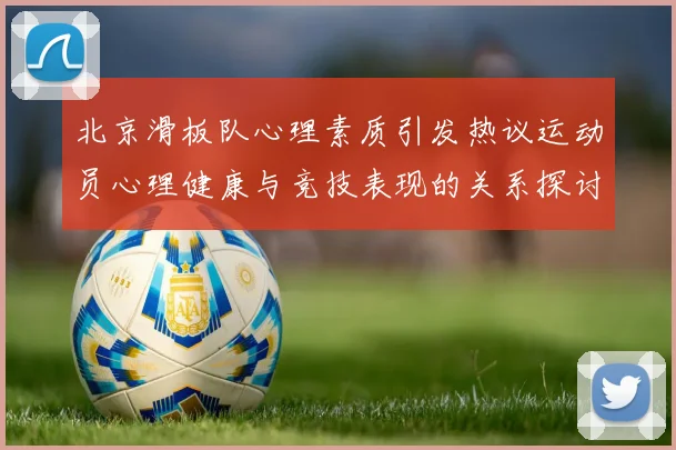 北京滑板队心理素质引发热议运动员心理健康与竞技表现的关系探讨