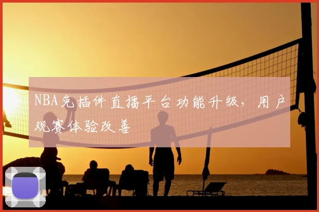 NBA免插件直播平台功能升级，用户观赛体验改善