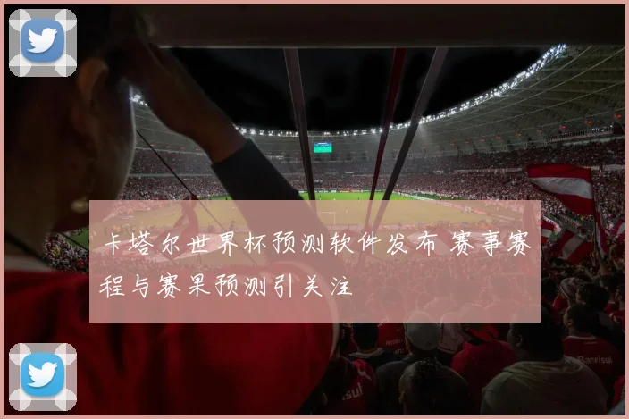 卡塔尔世界杯预测软件发布 赛事赛程与赛果预测引关注