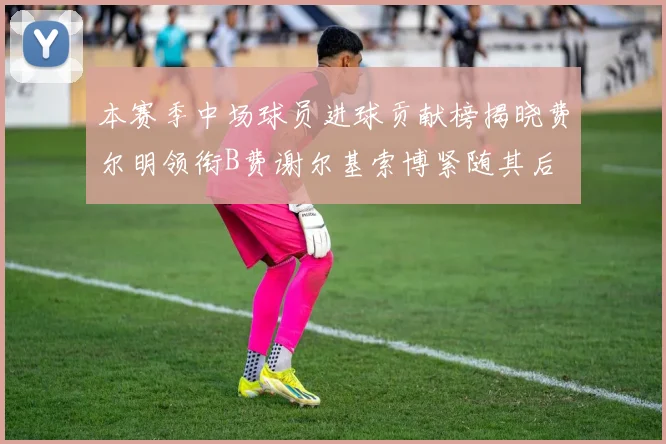 本赛季中场球员进球贡献榜揭晓费尔明领衔B费谢尔基索博紧随其后