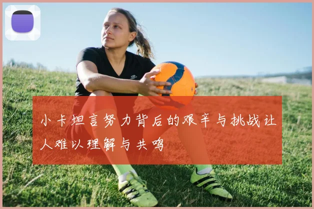小卡坦言努力背后的艰辛与挑战让人难以理解与共鸣