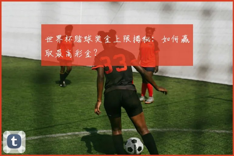 世界杯赌球奖金上限揭秘:如何赢取最高彩金?