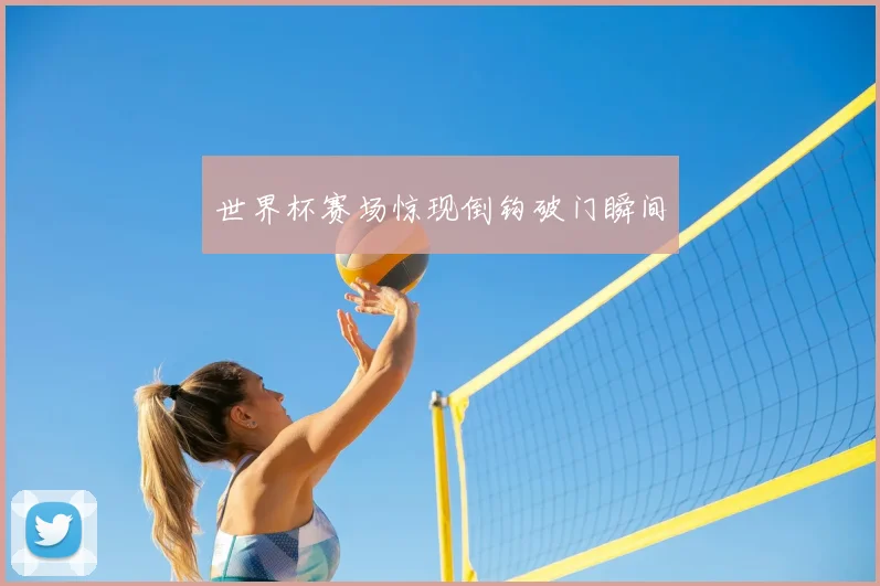 世界杯赛场惊现倒钩破门瞬间