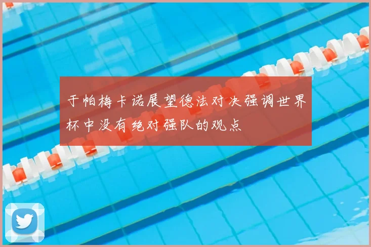于帕梅卡诺展望德法对决强调世界杯中没有绝对强队的观点