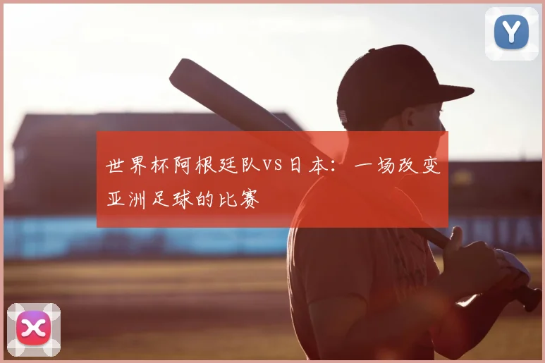 世界杯阿根廷队vs日本：一场改变亚洲足球的比赛