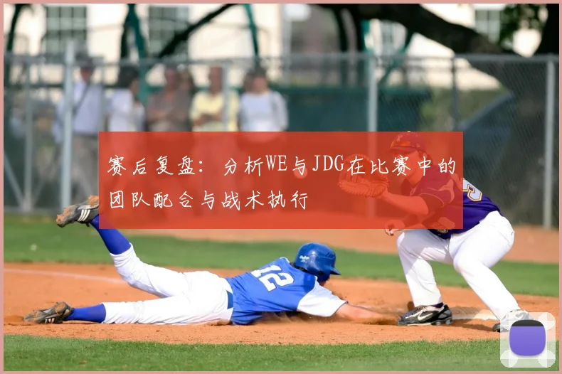 赛后复盘：分析WE与JDG在比赛中的团队配合与战术执行