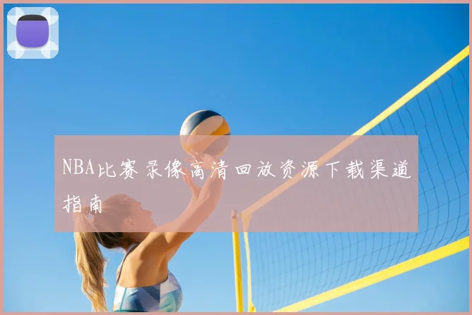 NBA比赛录像高清回放资源下载渠道指南