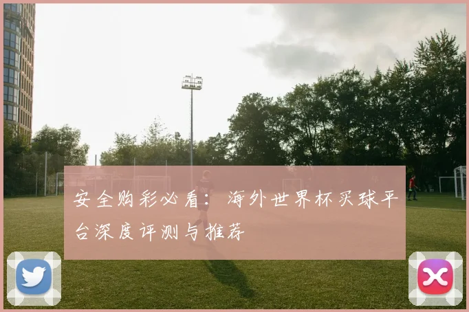 安全购彩必看：海外世界杯买球平台深度评测与推荐