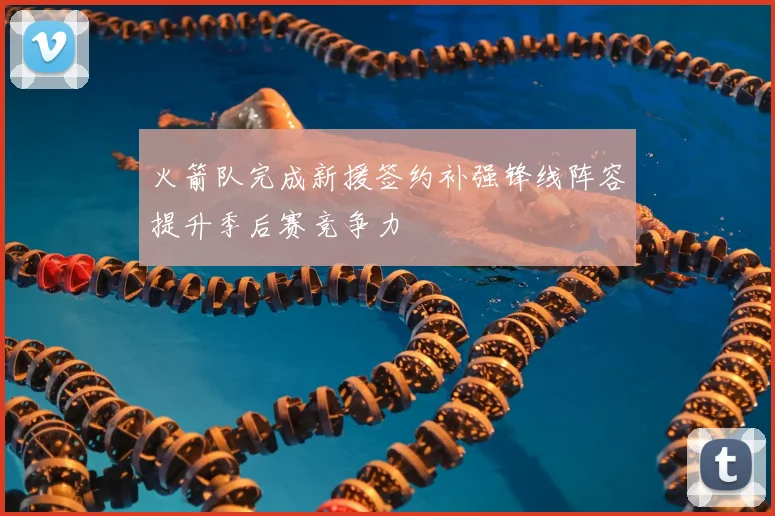 火箭队完成新援签约补强锋线阵容提升季后赛竞争力
