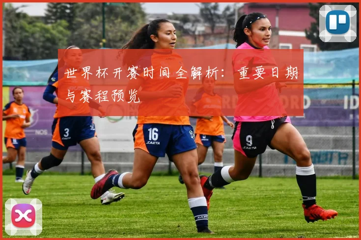 世界杯开赛时间全解析：重要日期与赛程预览