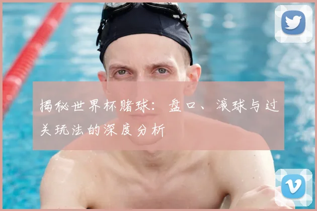 揭秘世界杯赌球：盘口、滚球与过关玩法的深度分析