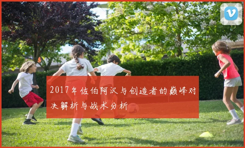 2017年佐伯阿汉与创造者的巅峰对决解析与战术分析