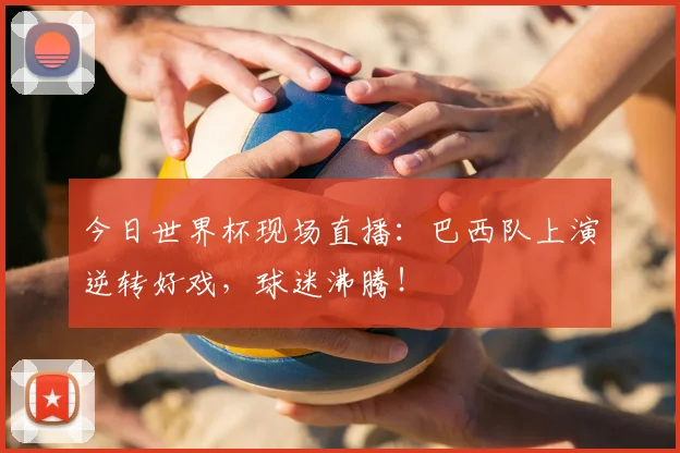 今日世界杯现场直播：巴西队上演逆转好戏，球迷沸腾！