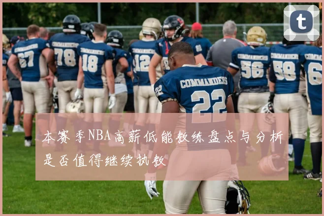 本赛季NBA高薪低能教练盘点与分析是否值得继续执教