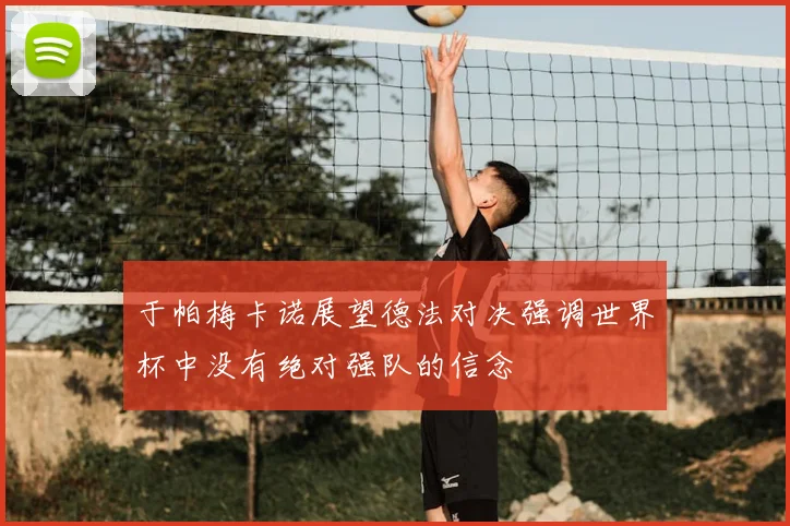 于帕梅卡诺展望德法对决强调世界杯中没有绝对强队的信念