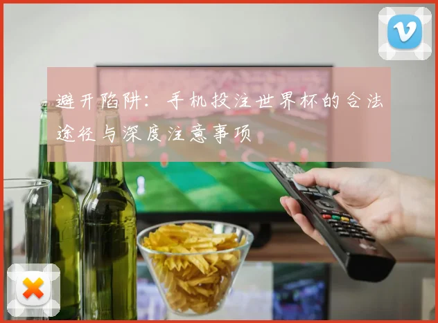 避开陷阱：手机投注世界杯的合法途径与深度注意事项