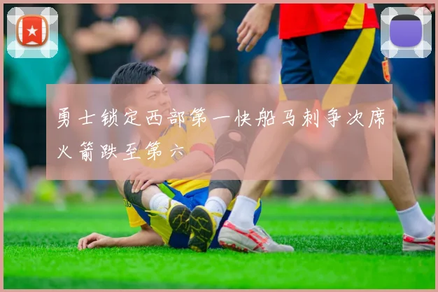 勇士锁定西部第一快船马刺争次席火箭跌至第六