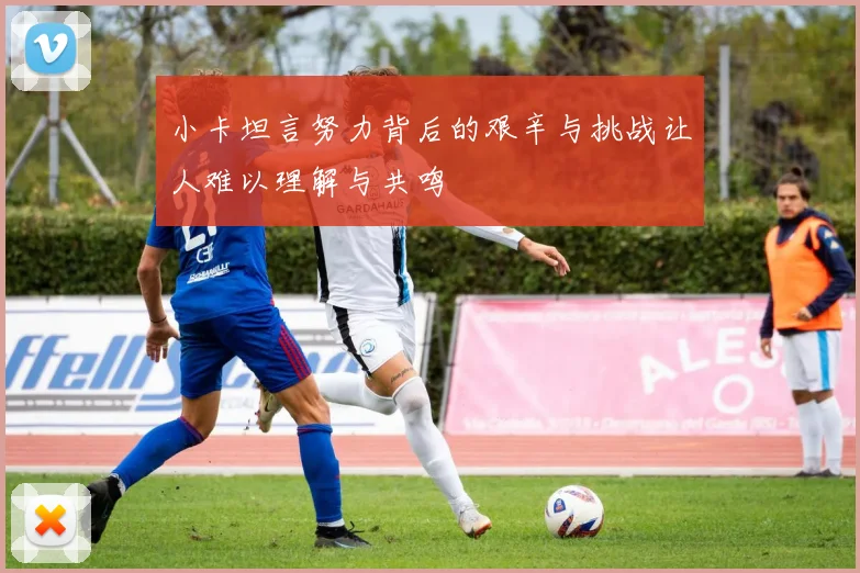 小卡坦言努力背后的艰辛与挑战让人难以理解与共鸣