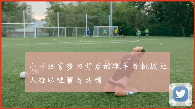 小卡坦言努力背后的艰辛与挑战让人难以理解与共鸣