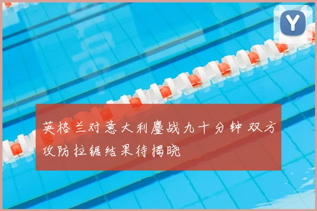 英格兰对意大利鏖战九十分钟 双方攻防拉锯结果待揭晓