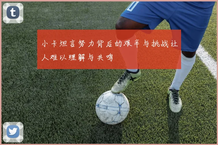小卡坦言努力背后的艰辛与挑战让人难以理解与共鸣