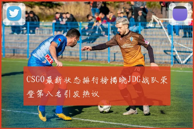 CSGO最新状态排行榜揭晓JDG战队荣登第八名引发热议