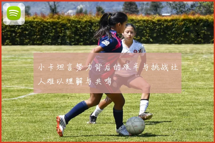 小卡坦言努力背后的艰辛与挑战让人难以理解与共鸣