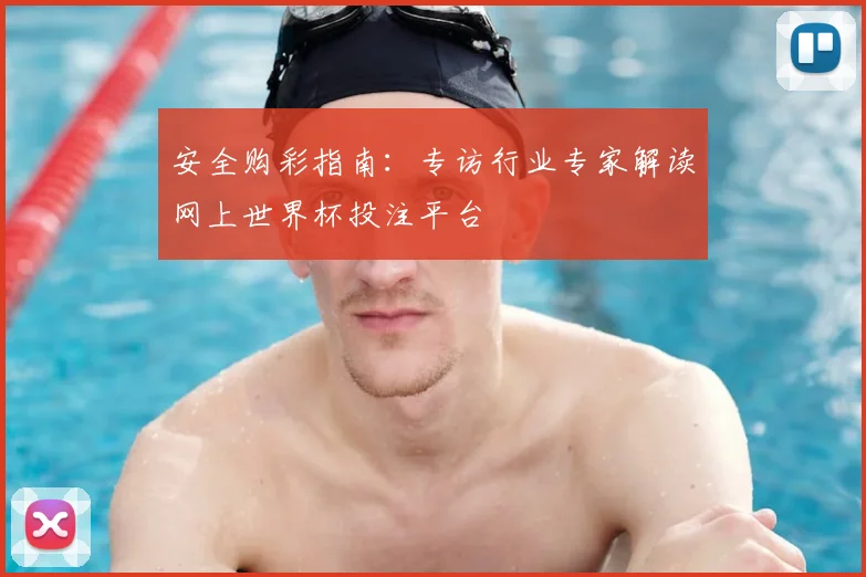 安全购彩指南：专访行业专家解读网上世界杯投注平台