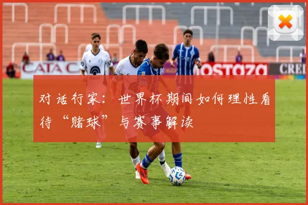对话行家:世界杯期间如何理性看待“赌球”与赛事解读