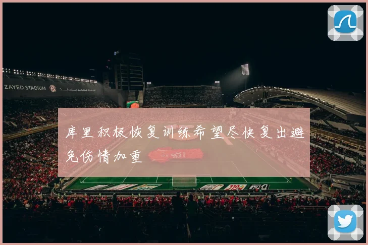 库里积极恢复训练希望尽快复出避免伤情加重