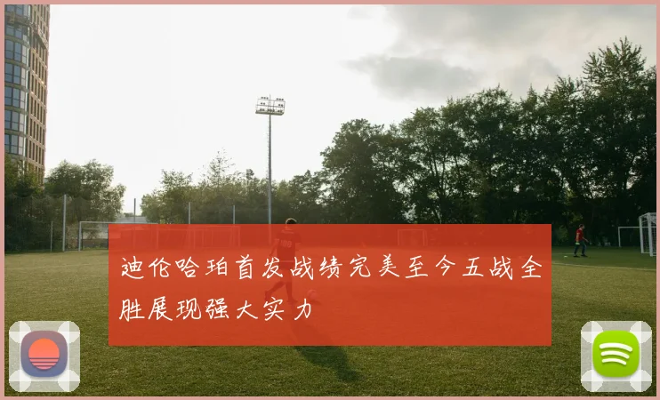 迪伦哈珀首发战绩完美至今五战全胜展现强大实力