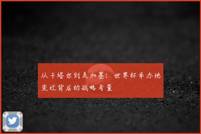 从卡塔尔到美加墨:世界杯举办地变迁背后的战略考量