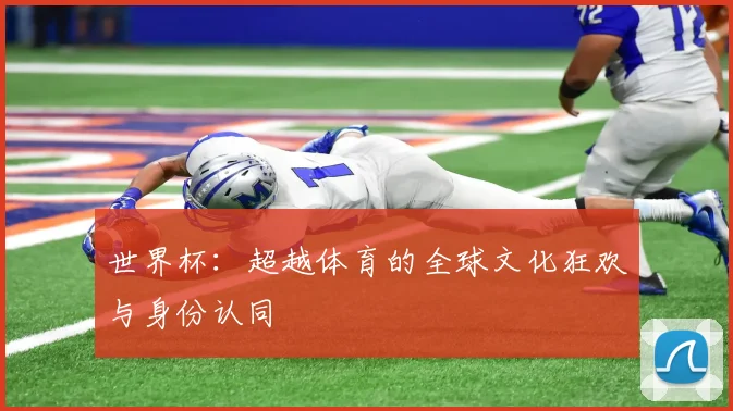 世界杯：超越体育的全球文化狂欢与身份认同