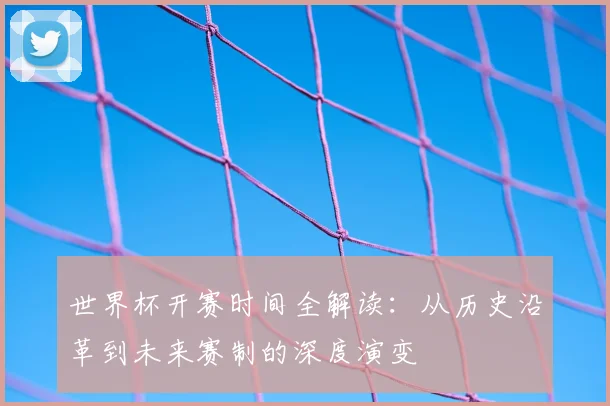 世界杯开赛时间全解读：从历史沿革到未来赛制的深度演变